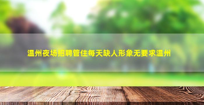 温州夜场招聘管住每天缺人形象无要求温州